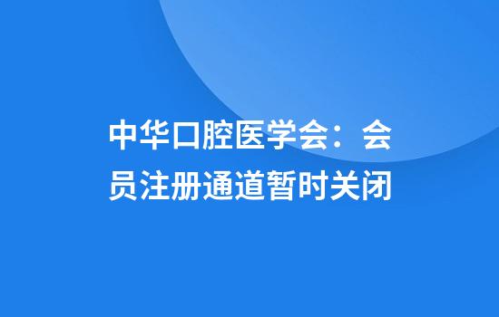 中华口腔医学会：会员注册通道暂时关闭