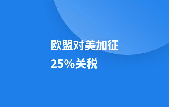 欧盟对美加征25%关税
