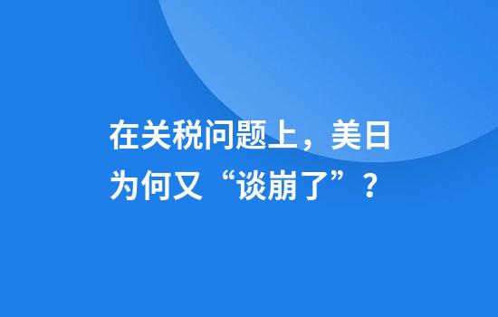 在关税问题上，美日为何又“谈崩了”？