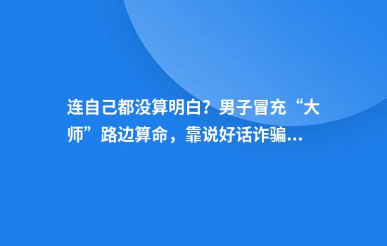 连自己都没算明白？男子冒充“大师”路边算命，靠说好话诈骗数万元