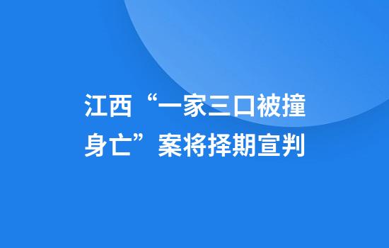 江西“一家三口被撞身亡”案将择期宣判