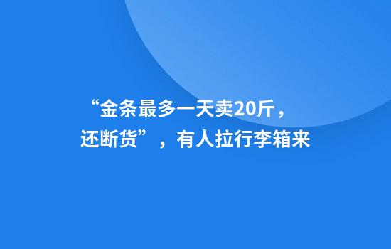 “金条最多一天卖20斤，还断货”，有人拉行李箱来