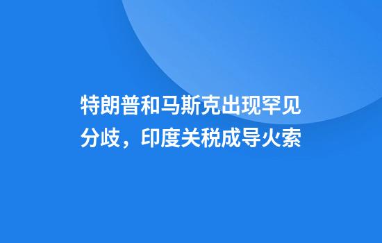 特朗普和马斯克出现罕见分歧，印度关税成导火索
