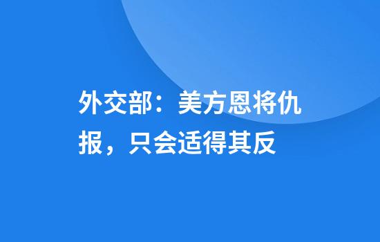 外交部：美方恩将仇报，只会适得其反