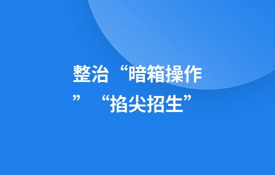 整治“暗箱操作”“掐尖招生”