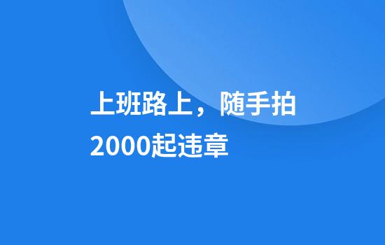 上班路上，随手拍2000起违章