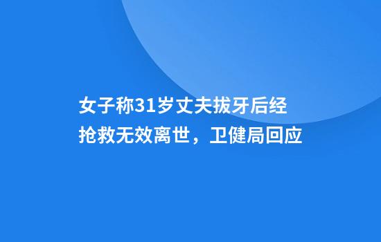 女子称31岁丈夫拔牙后经抢救无效离世，卫健局回应