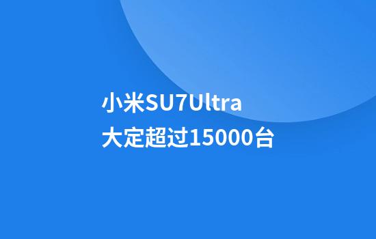 小米SU7Ultra大定超过15000台