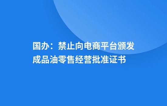 国办：禁止向电商平台颁发成品油零售经营批准证书