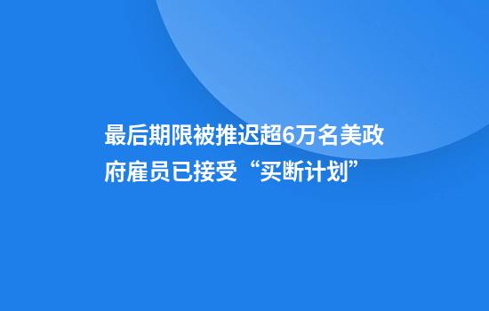最后期限被推迟超6万名美政府雇员已接受“买断计划”