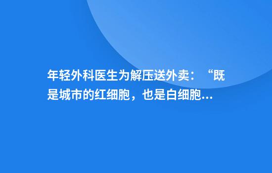 年轻外科医生为解压送外卖：“既是城市的红细胞，也是白细胞”