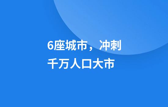 6座城市，冲刺千万人口大市