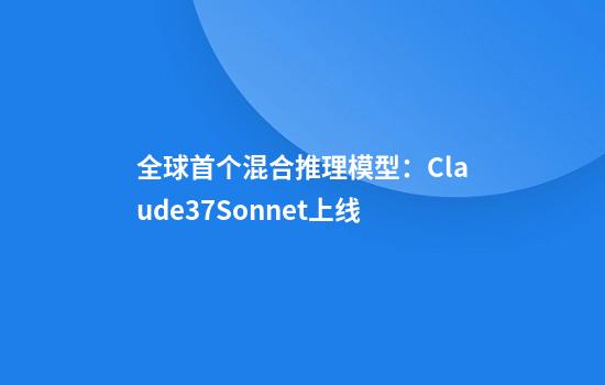 全球首个混合推理模型：Claude3.7Sonnet上线