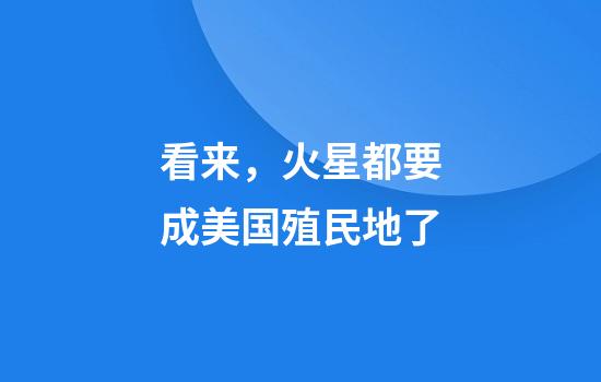 看来，火星都要成美国殖民地了