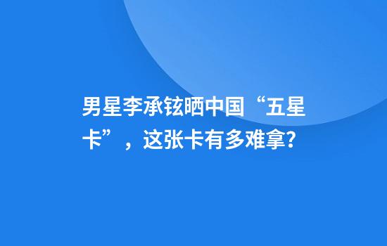 男星李承铉晒中国“五星卡”，这张卡有多难拿？
