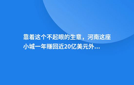 靠着这个不起眼的生意，河南这座小城一年赚回近20亿美元外汇