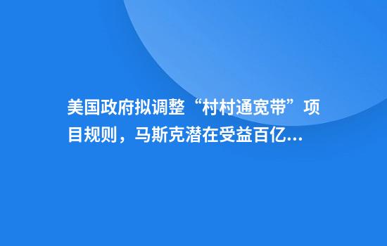 美国政府拟调整“村村通宽带”项目规则，马斯克潜在受益百亿美元