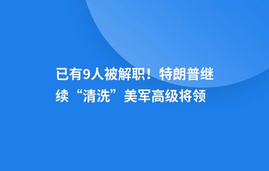 已有9人被解职！特朗普继续“清洗”美军高级将领