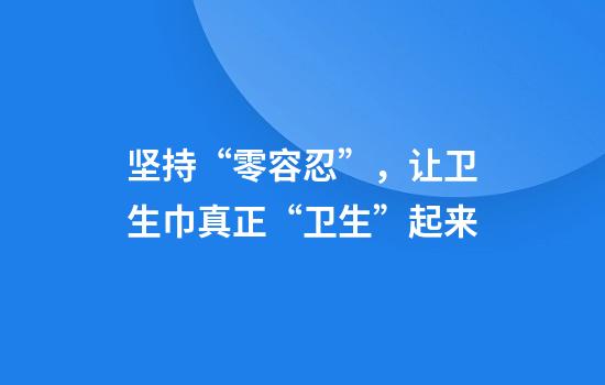 坚持“零容忍”，让卫生巾真正“卫生”起来