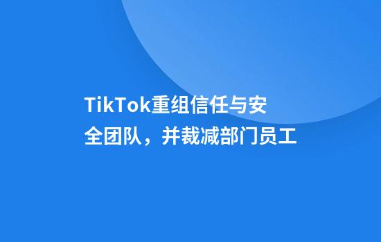 TikTok重组信任与安全团队，并裁减部门员工