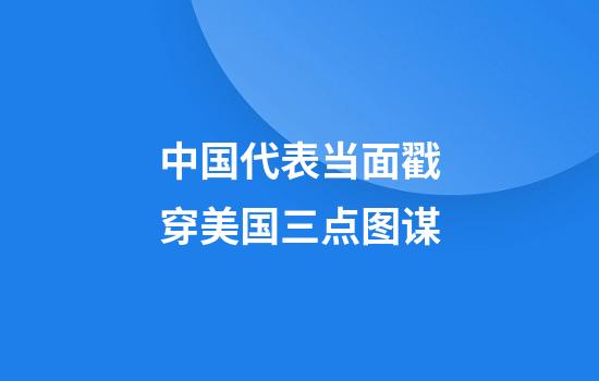 中国代表当面戳穿美国三点图谋