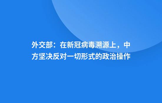 外交部：在新冠病毒溯源上，中方坚决反对一切形式的政治操作