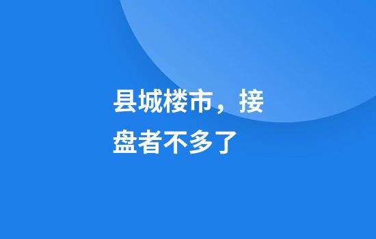县城楼市，接盘者不多了