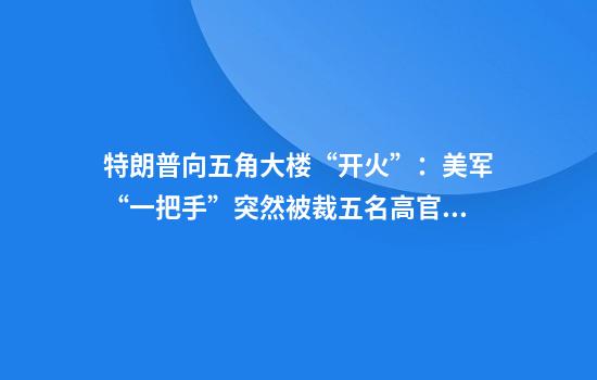 特朗普向五角大楼“开火”：美军“一把手”突然被裁五名高官接连下台