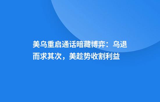 美乌重启通话暗藏博弈：乌退而求其次，美趁势收割利益