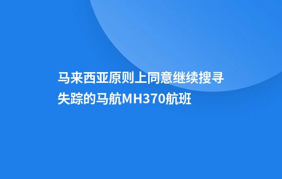 马来西亚原则上同意继续搜寻失踪的马航MH370航班