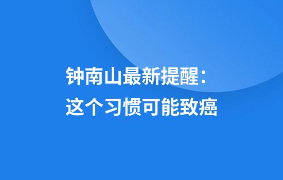 钟南山最新提醒：这个习惯可能致癌