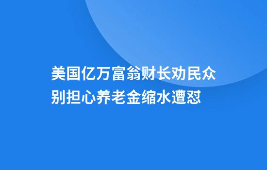 美国亿万富翁财长劝民众别担心养老金缩水遭怼