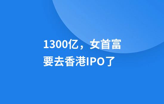 1300亿，女首富要去香港IPO了