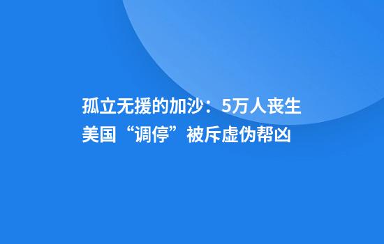 孤立无援的加沙：5万人丧生美国“调停”被斥虚伪帮凶
