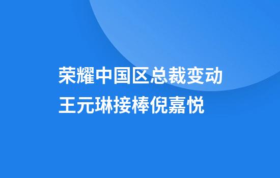 荣耀中国区总裁变动王元琳接棒倪嘉悦