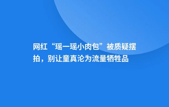 网红“瑶一瑶小肉包”被质疑摆拍，别让童真沦为流量牺牲品
