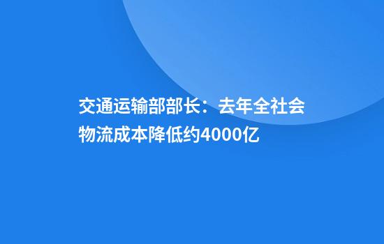 交通运输部部长：去年全社会物流成本降低约4000亿