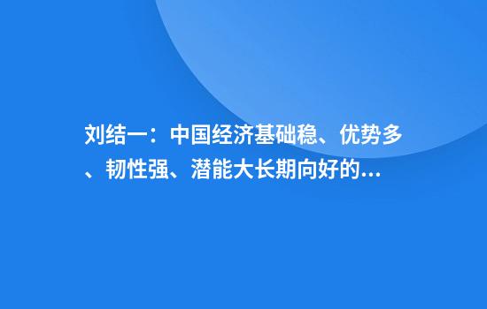 刘结一：中国经济基础稳、优势多、韧性强、潜能大长期向好的支撑条件和基本趋势没有变