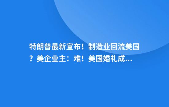 特朗普最新宣布！制造业回流美国？美企业主：难！美国婚礼成本飙升，“90%婚纱中国造”！美专家：加关税让美国被孤立
