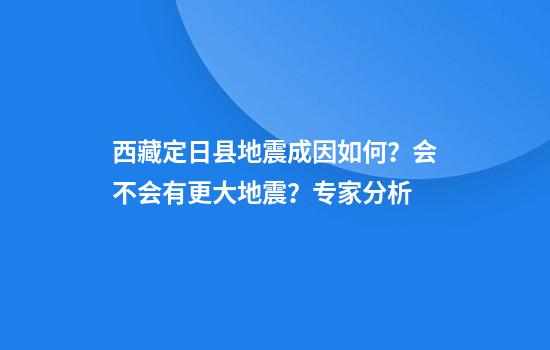 西藏定日县地震成因如何？会不会有更大地震？专家分析