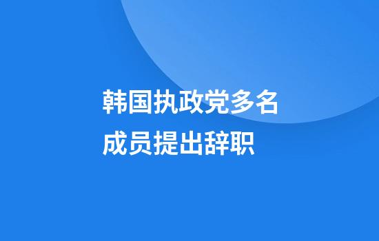 韩国执政党多名成员提出辞职