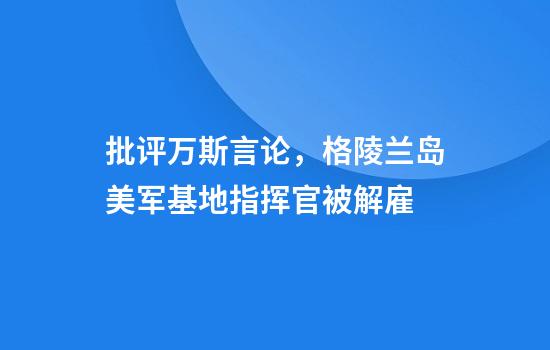 批评万斯言论，格陵兰岛美军基地指挥官被解雇