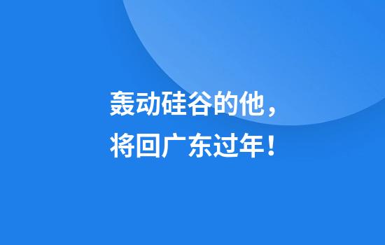轰动硅谷的他，将回广东过年！