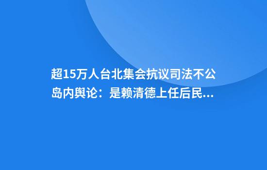 超15万人台北集会抗议司法不公岛内舆论：是赖清德上任后民怨的集结