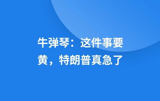 牛弹琴：这件事要黄，特朗普真急了