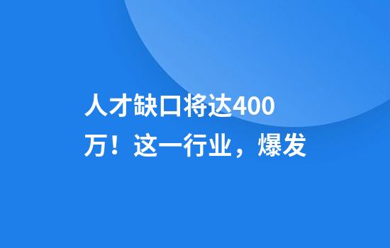 人才缺口将达400万！这一行业，爆发