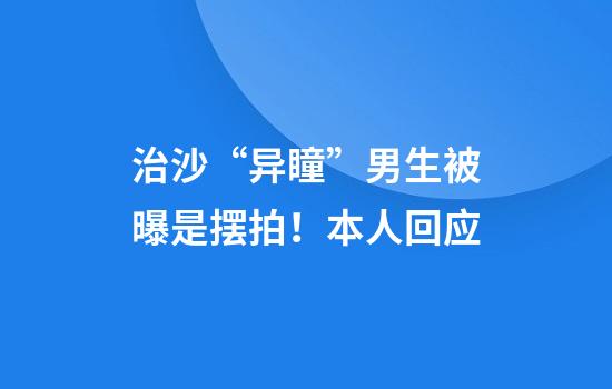 治沙“异瞳”男生被曝是摆拍！本人回应