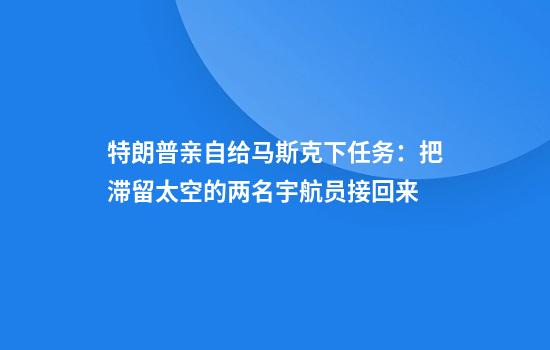 特朗普亲自给马斯克下任务：把滞留太空的两名宇航员接回来