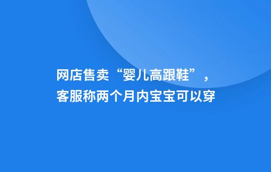 网店售卖“婴儿高跟鞋”,客服称两个月内宝宝可以穿