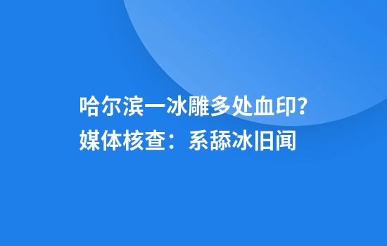 哈尔滨一冰雕多处血印？媒体核查：系舔冰旧闻